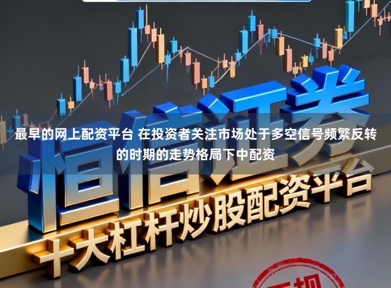 最早的网上配资平台 在投资者关注市场处于多空信号频繁反转的时期的走势格局下中配资