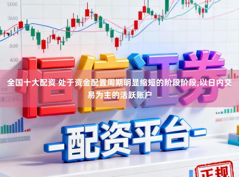 全国十大配资 处于资金配置周期明显缩短的阶段阶段,以日内交易为主的活跃账户