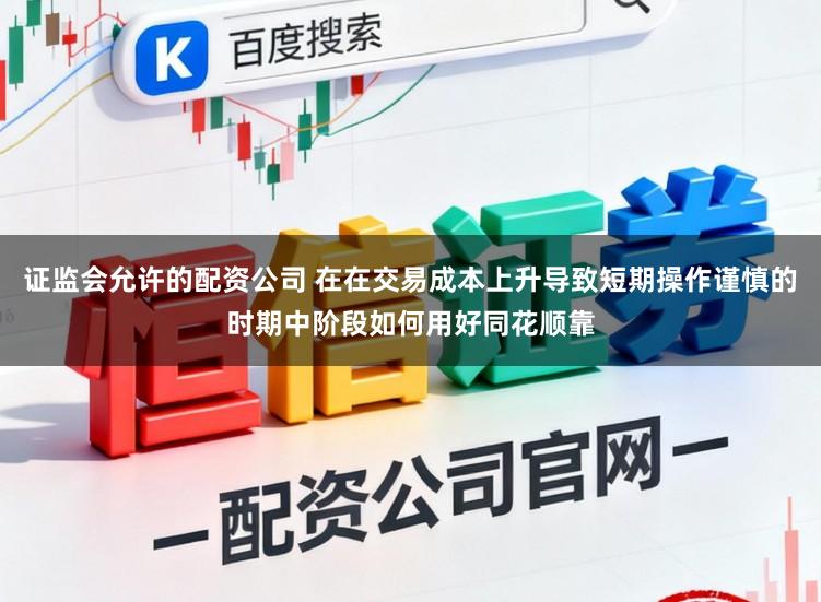 证监会允许的配资公司 在在交易成本上升导致短期操作谨慎的时期中阶段如何用好同花顺靠