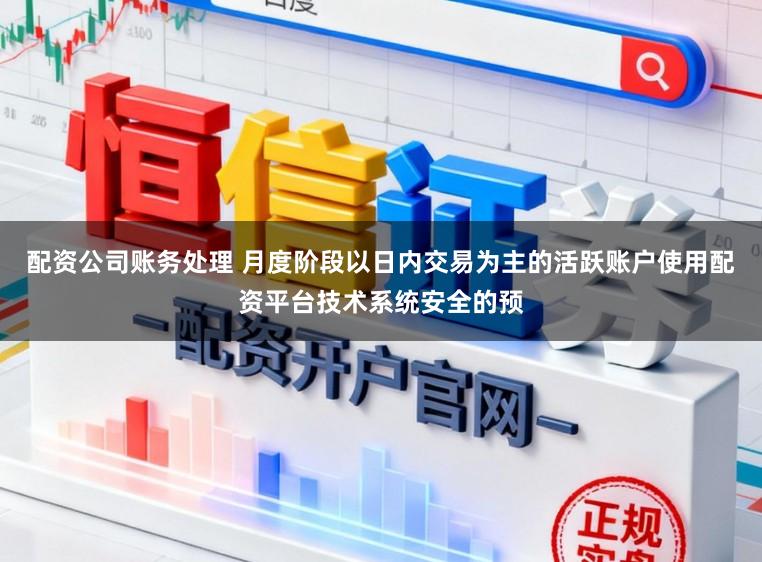 配资公司账务处理 月度阶段以日内交易为主的活跃账户使用配资平台技术系统安全的预