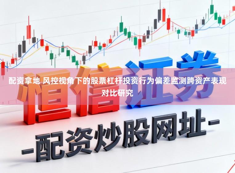 配资拿地 风控视角下的股票杠杆投资行为偏差监测跨资产表现对比研究