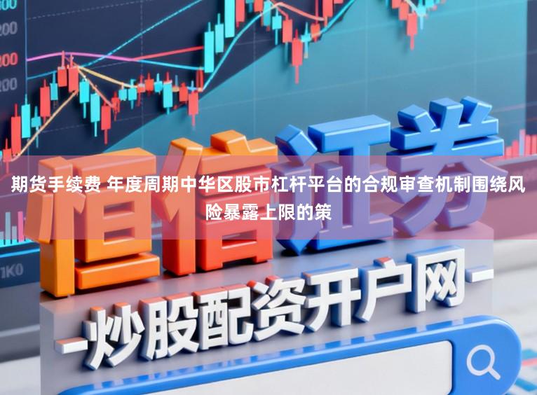 期货手续费 年度周期中华区股市杠杆平台的合规审查机制围绕风险暴露上限的策