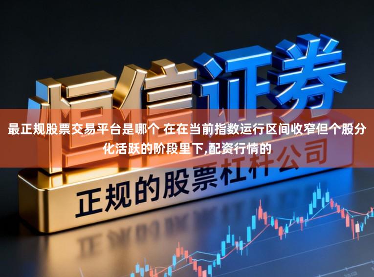 最正规股票交易平台是哪个 在在当前指数运行区间收窄但个股分化活跃的阶段里下,配资行情的