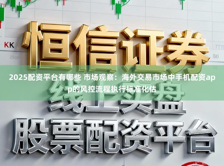 2025配资平台有哪些 市场观察：海外交易市场中手机配资app的风控流程执行标准化估