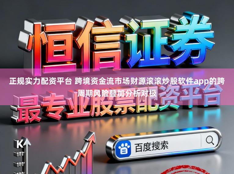 正规实力配资平台 跨境资金流市场财源滚滚炒股软件app的跨周期风险叠加分析对极