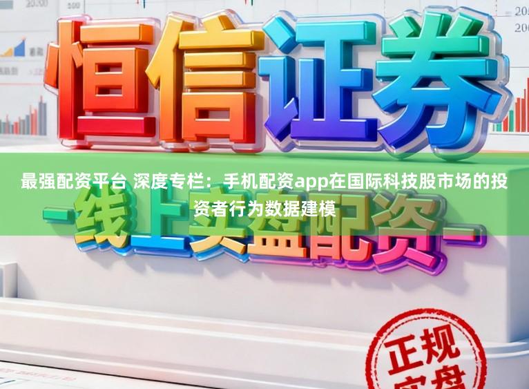 最强配资平台 深度专栏：手机配资app在国际科技股市场的投资者行为数据建模