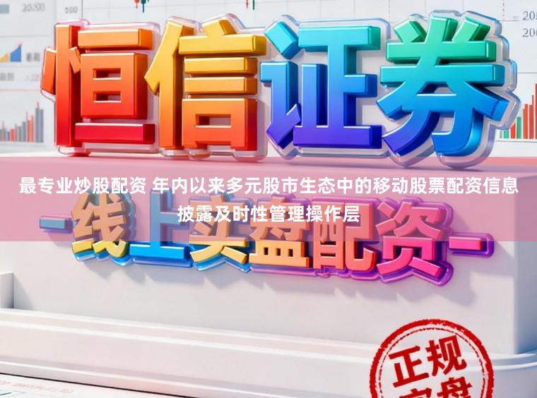 最专业炒股配资 年内以来多元股市生态中的移动股票配资信息披露及时性管理操作层