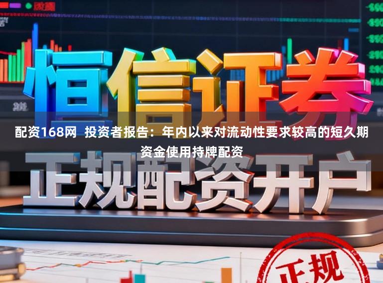 配资168网  投资者报告：年内以来对流动性要求较高的短久期资金使用持牌配资
