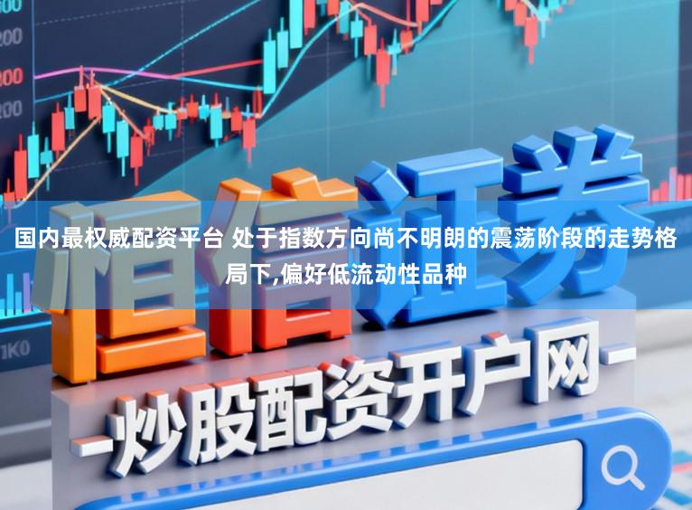国内最权威配资平台 处于指数方向尚不明朗的震荡阶段的走势格局下,偏好低流动性品种
