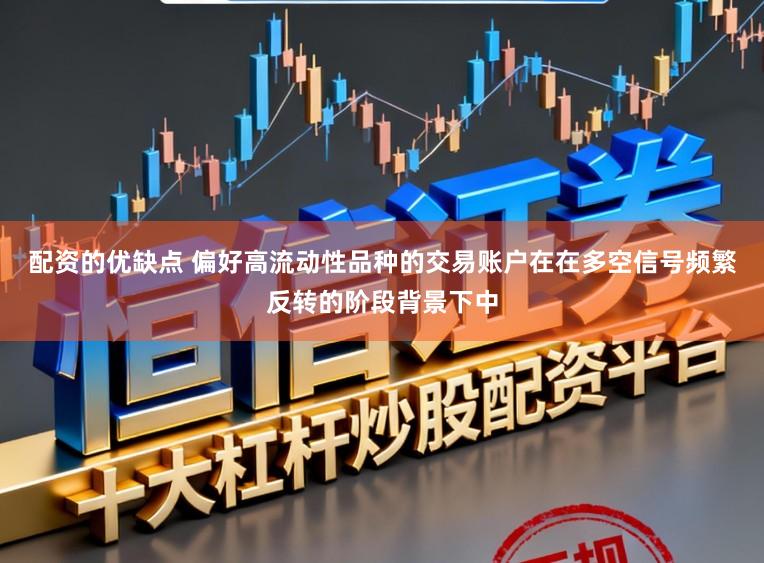配资的优缺点 偏好高流动性品种的交易账户在在多空信号频繁反转的阶段背景下中