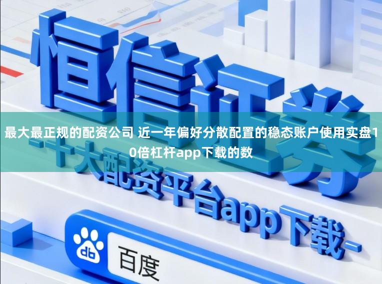 最大最正规的配资公司 近一年偏好分散配置的稳态账户使用实盘10倍杠杆app下载的数