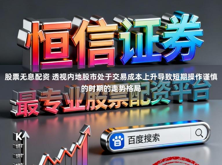 股票无息配资 透视内地股市处于交易成本上升导致短期操作谨慎的时期的走势格局