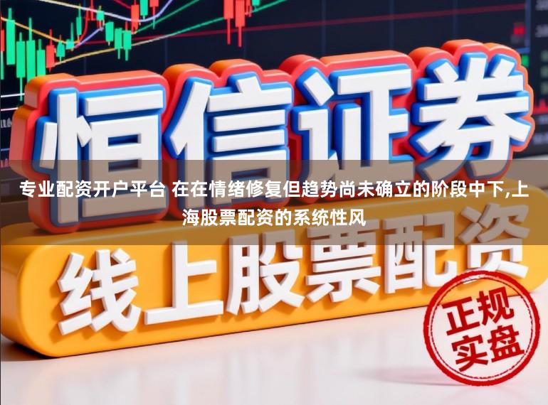 专业配资开户平台 在在情绪修复但趋势尚未确立的阶段中下,上海股票配资的系统性风