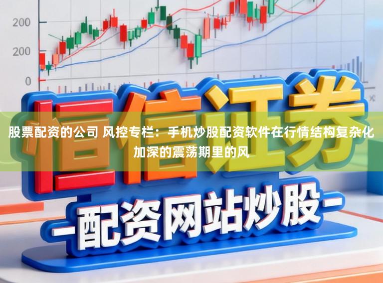 股票配资的公司 风控专栏：手机炒股配资软件在行情结构复杂化加深的震荡期里的风