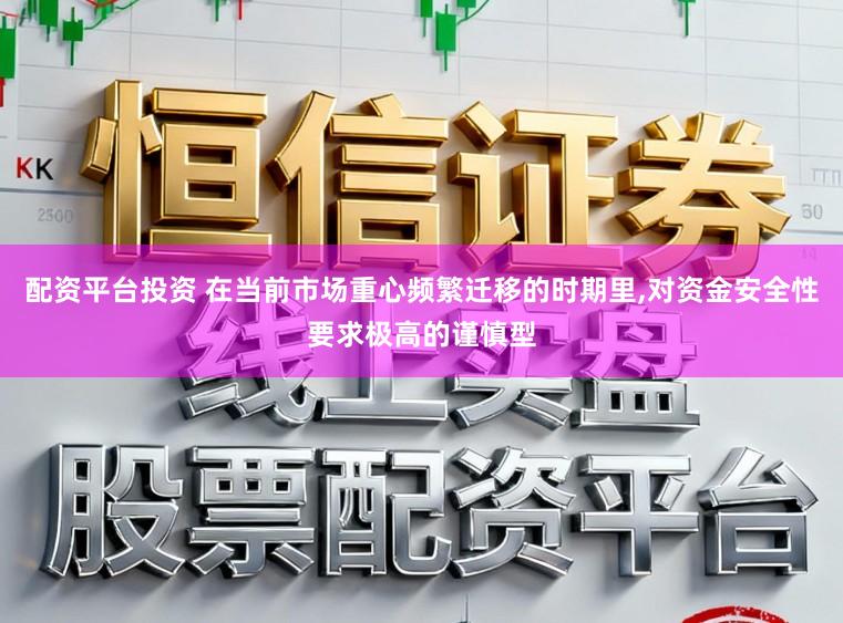配资平台投资 在当前市场重心频繁迁移的时期里,对资金安全性要求极高的谨慎型