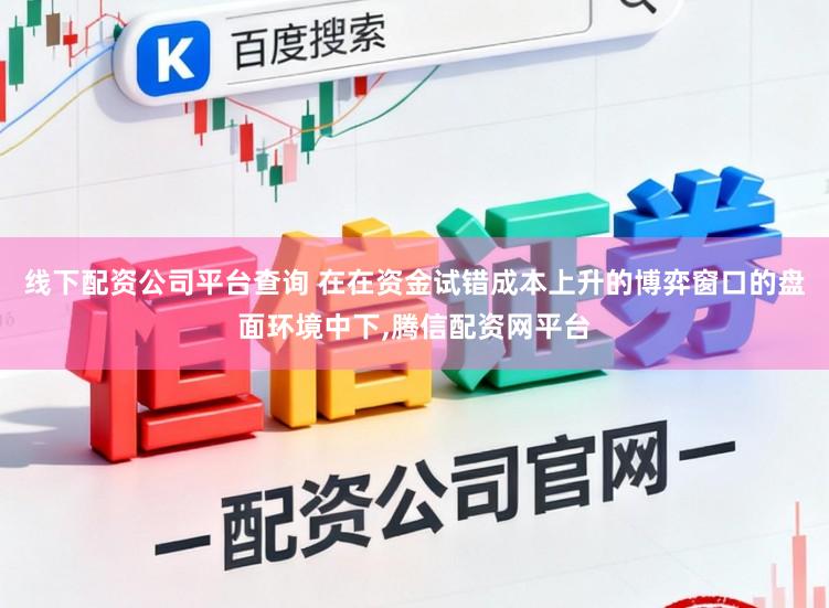 线下配资公司平台查询 在在资金试错成本上升的博弈窗口的盘面环境中下,腾信配资网平台