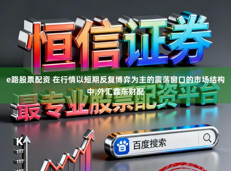 e路股票配资 在行情以短期反复博弈为主的震荡窗口的市场结构中,外汇鑫东财配