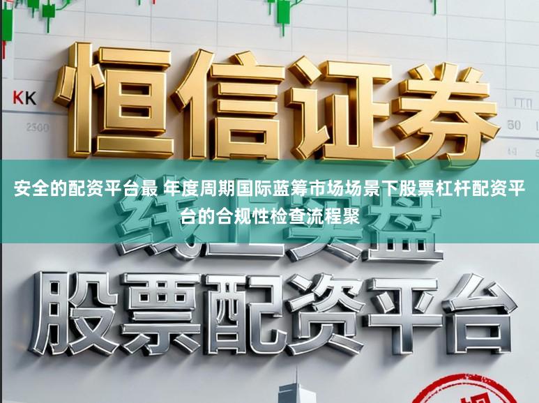 安全的配资平台最 年度周期国际蓝筹市场场景下股票杠杆配资平台的合规性检查流程聚