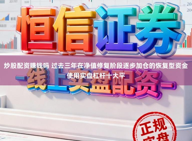 炒股配资赚钱吗 过去三年在净值修复阶段逐步加仓的恢复型资金使用实盘杠杆十大平