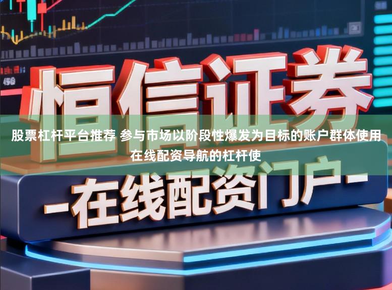 股票杠杆平台推荐 参与市场以阶段性爆发为目标的账户群体使用在线配资导航的杠杆使