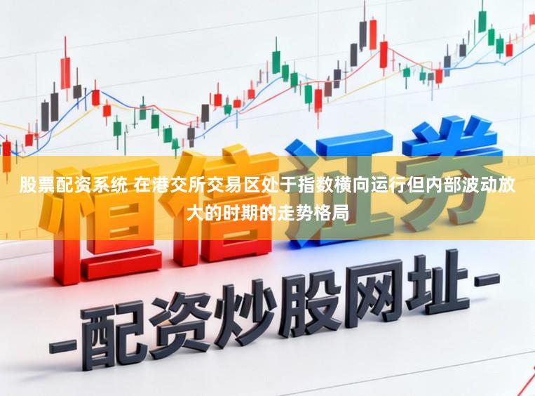 股票配资系统 在港交所交易区处于指数横向运行但内部波动放大的时期的走势格局