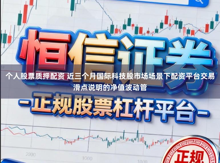 个人股票质押配资 近三个月国际科技股市场场景下配资平台交易滑点说明的净值波动管