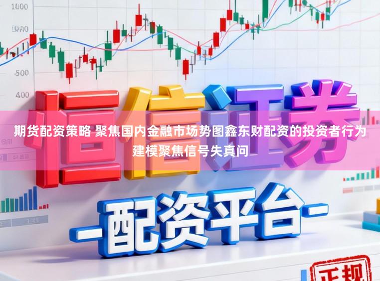 期货配资策略 聚焦国内金融市场势图鑫东财配资的投资者行为建模聚焦信号失真问
