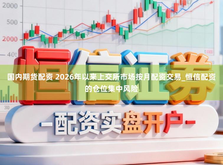 国内期货配资 2026年以来上交所市场按月配资交易_恒信配资的仓位集中风险
