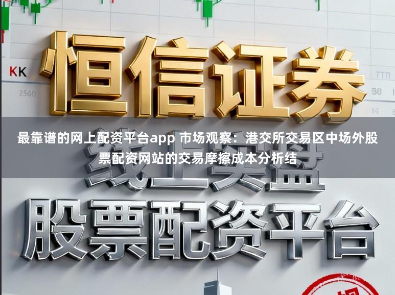 最靠谱的网上配资平台app 市场观察：港交所交易区中场外股票配资网站的交易摩擦成本分析结
