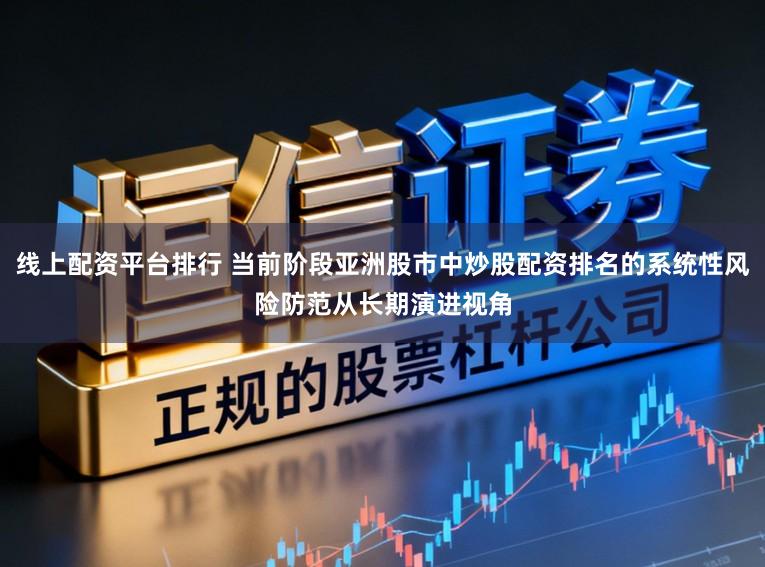 线上配资平台排行 当前阶段亚洲股市中炒股配资排名的系统性风险防范从长期演进视角