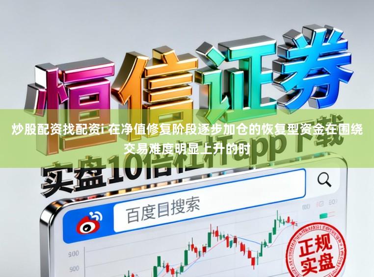 炒股配资找配资i 在净值修复阶段逐步加仓的恢复型资金在围绕交易难度明显上升的时