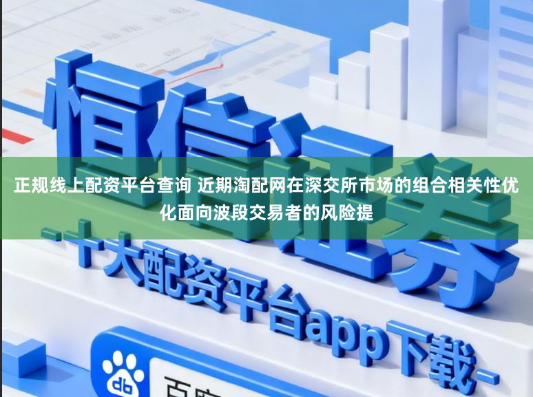 正规线上配资平台查询 近期淘配网在深交所市场的组合相关性优化面向波段交易者的风险提