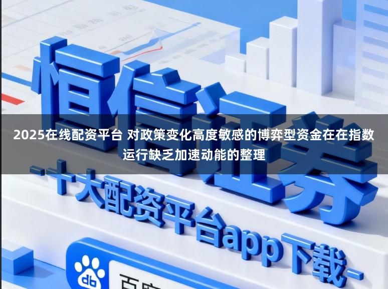 2025在线配资平台 对政策变化高度敏感的博弈型资金在在指数运行缺乏加速动能的整理