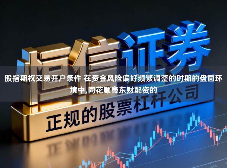 股指期权交易开户条件 在资金风险偏好频繁调整的时期的盘面环境中,同花顺鑫东财配资的