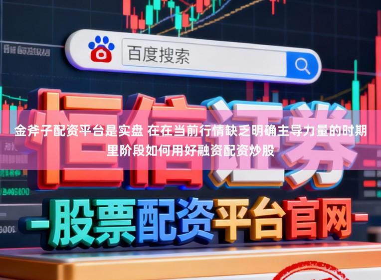 金斧子配资平台是实盘 在在当前行情缺乏明确主导力量的时期里阶段如何用好融资配资炒股