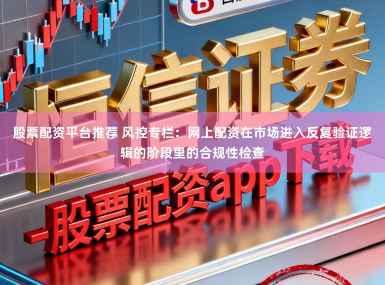 股票配资平台推荐 风控专栏：网上配资在市场进入反复验证逻辑的阶段里的合规性检查