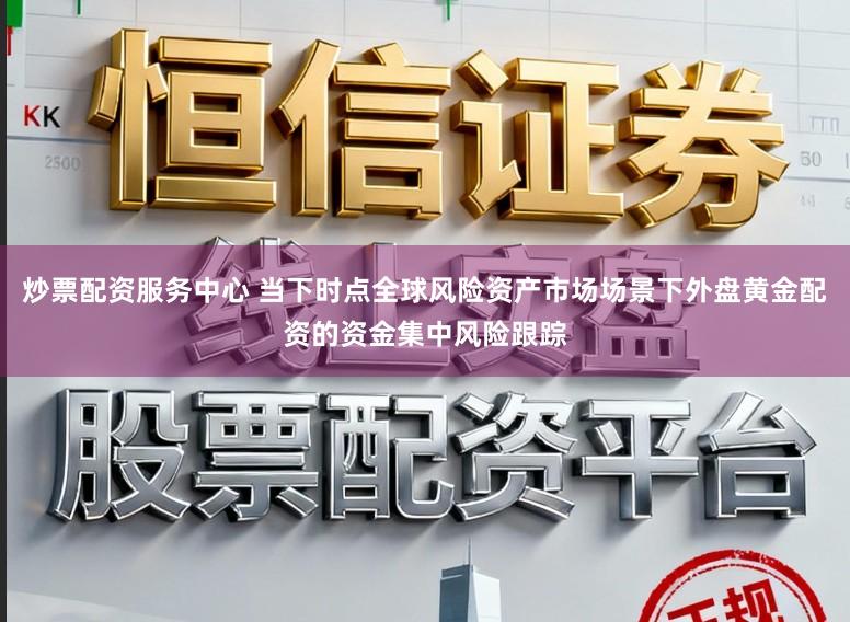 炒票配资服务中心 当下时点全球风险资产市场场景下外盘黄金配资的资金集中风险跟踪