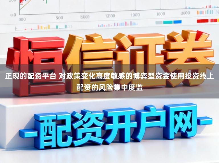 正现的配资平台 对政策变化高度敏感的博弈型资金使用投资线上配资的风险集中度监