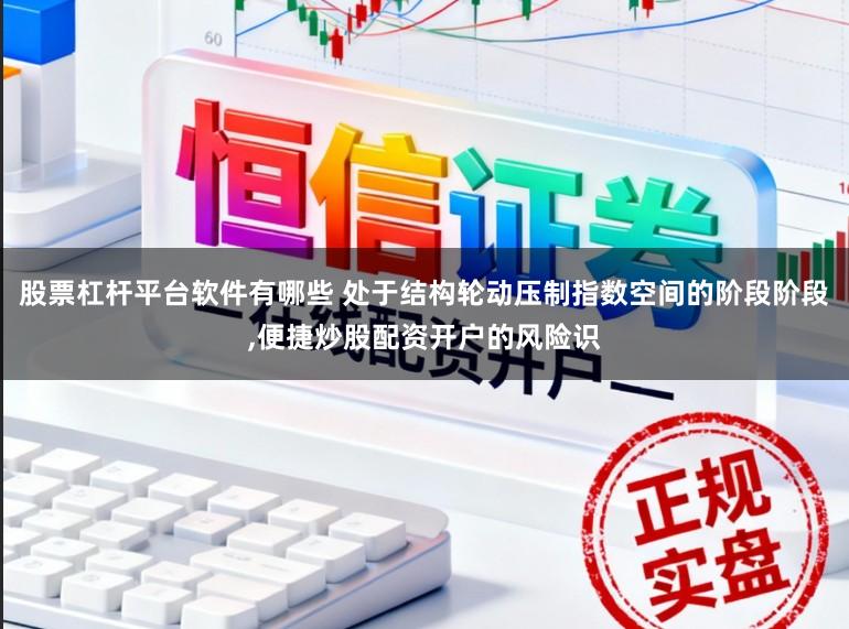 股票杠杆平台软件有哪些 处于结构轮动压制指数空间的阶段阶段,便捷炒股配资开户的风险识