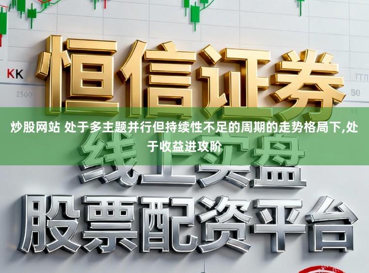 炒股网站 处于多主题并行但持续性不足的周期的走势格局下,处于收益进攻阶
