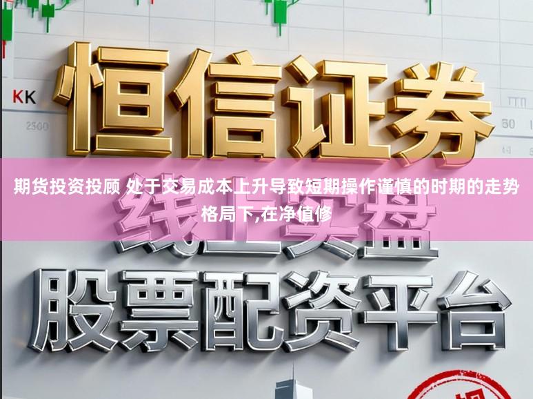 期货投资投顾 处于交易成本上升导致短期操作谨慎的时期的走势格局下,在净值修