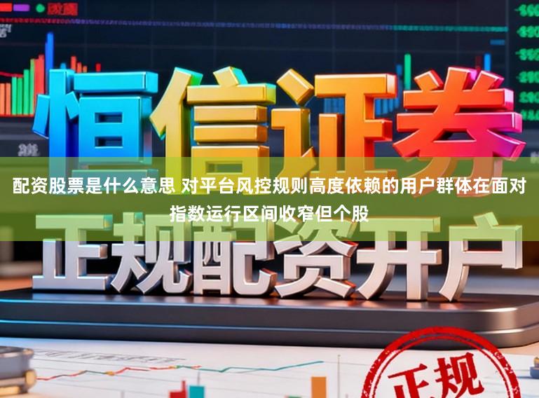 配资股票是什么意思 对平台风控规则高度依赖的用户群体在面对指数运行区间收窄但个股