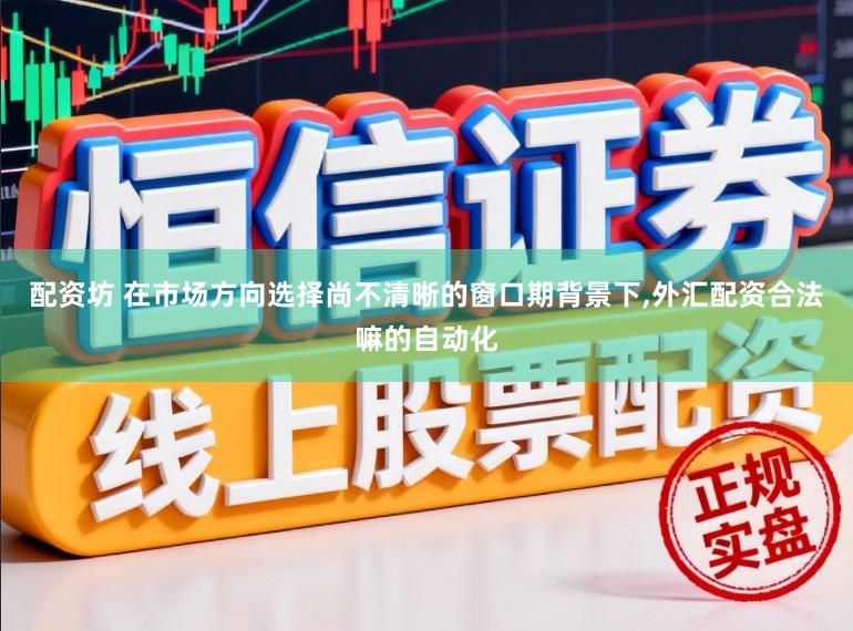 配资坊 在市场方向选择尚不清晰的窗口期背景下,外汇配资合法嘛的自动化