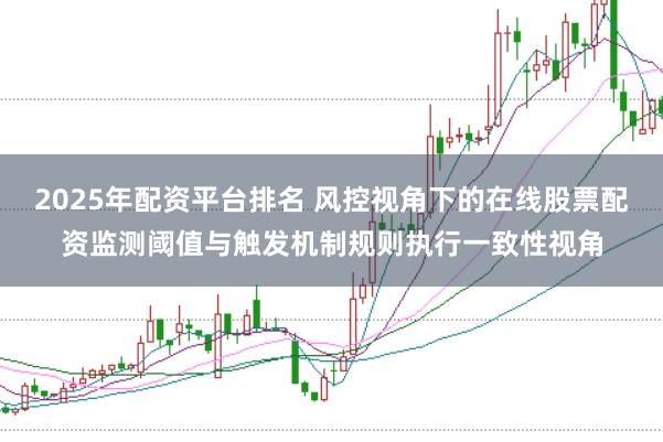 2025年配资平台排名 风控视角下的在线股票配资监测阈值与触发机制规则执行一致性视角