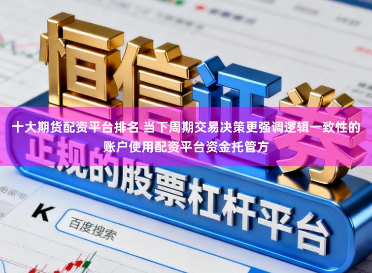 十大期货配资平台排名 当下周期交易决策更强调逻辑一致性的账户使用配资平台资金托管方