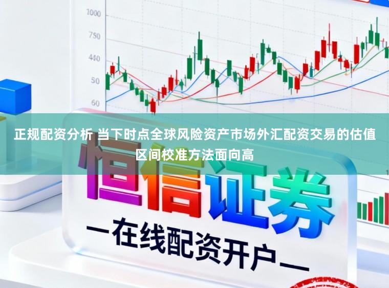 正规配资分析 当下时点全球风险资产市场外汇配资交易的估值区间校准方法面向高