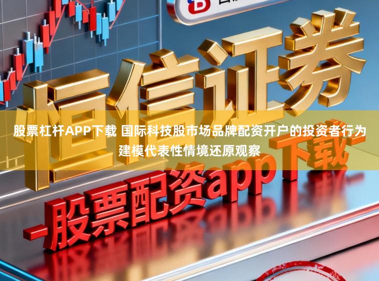 股票杠杆APP下载 国际科技股市场品牌配资开户的投资者行为建模代表性情境还原观察