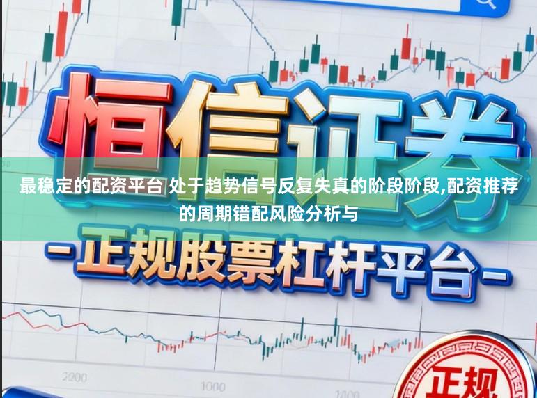 最稳定的配资平台 处于趋势信号反复失真的阶段阶段,配资推荐的周期错配风险分析与