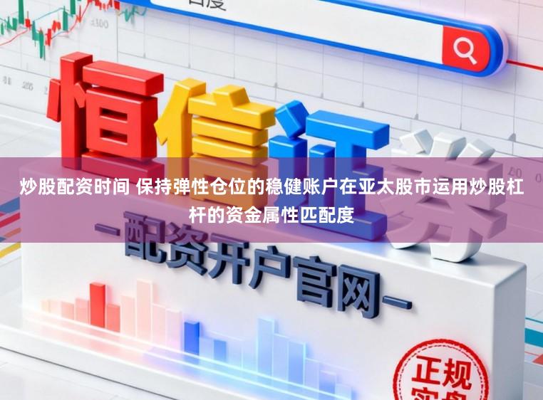 炒股配资时间 保持弹性仓位的稳健账户在亚太股市运用炒股杠杆的资金属性匹配度