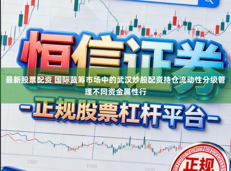 最新股票配资 国际蓝筹市场中的武汉炒股配资持仓流动性分级管理不同资金属性行